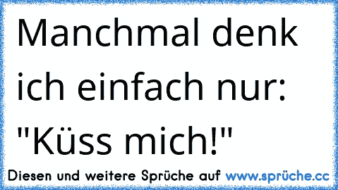 Manchmal denk ich einfach nur: "Küss mich!"