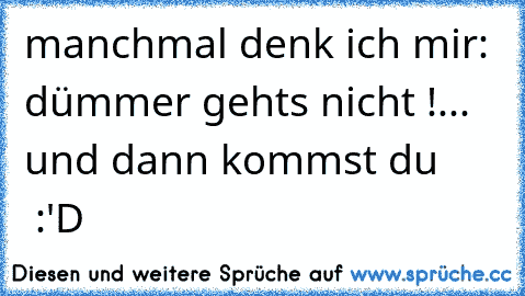 manchmal denk ich mir: dümmer gehts nicht !
... und dann kommst du       :'D