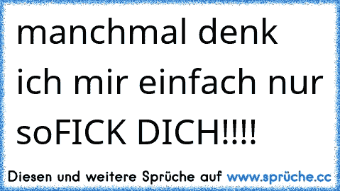 manchmal denk ich mir einfach nur so
FICK DICH!!!!