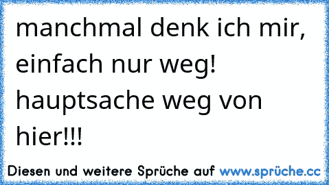 manchmal denk ich mir, einfach nur weg! hauptsache weg von hier!!!