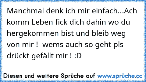 Manchmal denk ich mir einfach...Ach komm Leben fick dich dahin wo du hergekommen bist und bleib weg von mir ! ♥ wems auch so geht pls drückt gefällt mir ! :D ♥