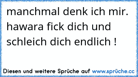 manchmal denk ich mir. hawara fick dich und schleich dich endlich !