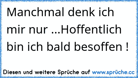 Manchmal denk ich mir nur ...
Hoffentlich bin ich bald besoffen !