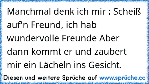 Manchmal denk ich mir : Scheiß auf'n Freund, ich hab wundervolle Freunde ♥
Aber dann kommt er und zaubert mir ein Lächeln ins Gesicht. ♥