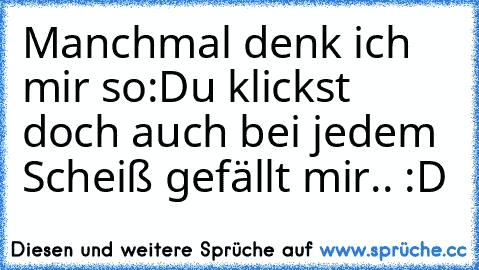 Manchmal denk ich mir so:
Du klickst doch auch bei jedem Scheiß gefällt mir.. :D