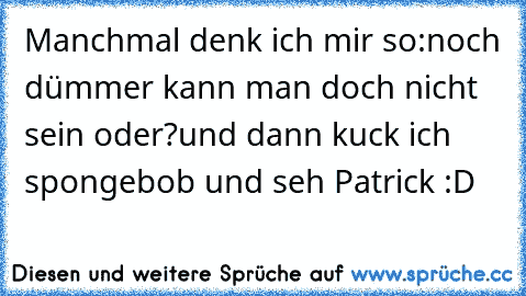 Manchmal denk ich mir so:noch dümmer kann man doch nicht sein oder?
und dann kuck ich spongebob und seh Patrick :D