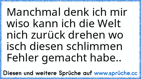 Manchmal denk ich mir wiso kann ich die Welt nich zurück drehen wo isch diesen schlimmen Fehler gemacht habe..