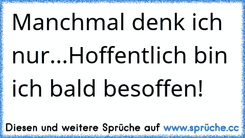 Manchmal denk ich nur...Hoffentlich bin ich bald besoffen!