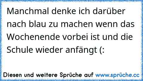 Manchmal denke ich darüber nach blau zu machen wenn das Wochenende vorbei ist und die Schule wieder anfängt (: