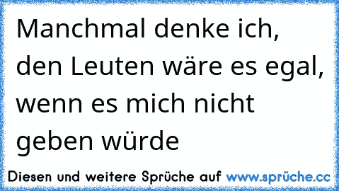 Manchmal denke ich, den Leuten wäre es egal, wenn es mich nicht geben würde