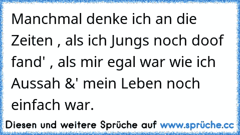 Manchmal denke ich an die Zeiten , als ich Jungs noch doof fand' , als mir egal war wie ich Aussah &' mein Leben noch einfach war.♥