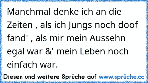 Manchmal denke ich an die Zeiten , als ich Jungs noch doof fand' , als mir mein Aussehn egal war &' mein Leben noch einfach war.♥