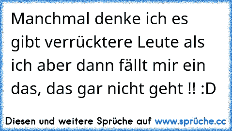 Manchmal denke ich es gibt verrücktere Leute als ich aber dann fällt mir ein das, das gar nicht geht !! :D