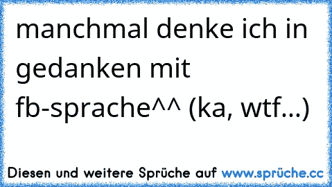 manchmal denke ich in gedanken mit fb-sprache^^ (ka, wtf...)