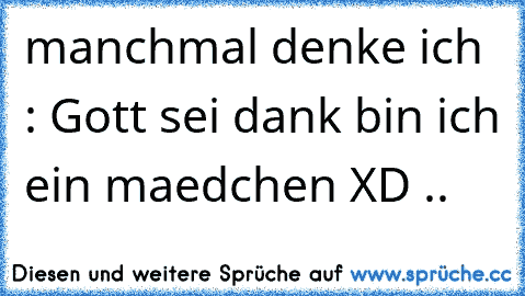 manchmal denke ich : Gott sei dank bin ich ein maedchen XD ..