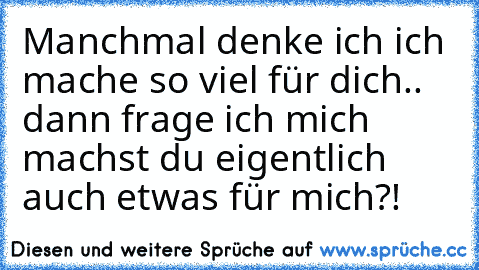 Manchmal denke ich ich mache so viel für dich.. dann frage ich mich machst du eigentlich auch etwas für mich?!