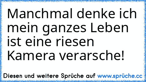 Manchmal denke ich mein ganzes Leben ist eine riesen Kamera verarsche!