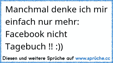 Manchmal denke ich mir einfach nur mehr: Facebook nicht Tagebuch !! :))