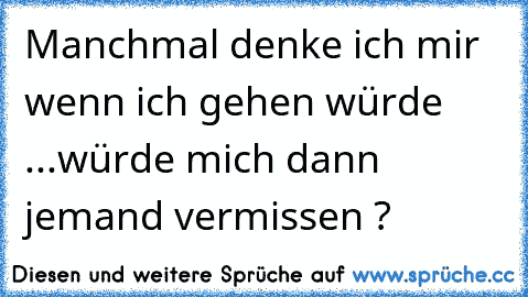 Manchmal denke ich mir wenn ich gehen würde ...
würde mich dann jemand vermissen ?