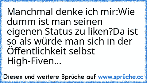 Manchmal denke ich mir:
Wie dumm ist man seinen eigenen Status zu liken?
Da ist so als würde man sich in der Öffentlichkeit selbst High-Fiven...