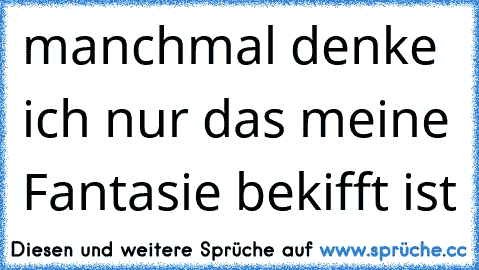 manchmal denke ich nur das meine Fantasie bekifft ist