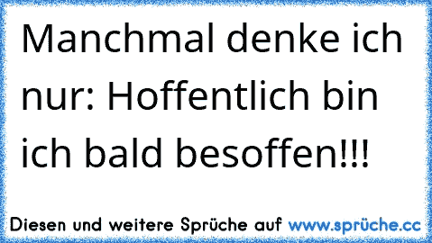 Manchmal denke ich nur: Hoffentlich bin ich bald besoffen!!!