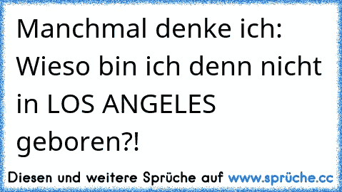 Manchmal denke ich: Wieso bin ich denn nicht in LOS ANGELES geboren?!