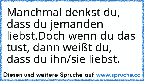 Manchmal denkst du, dass du jemanden liebst.
Doch wenn du das tust, dann weißt du, dass du ihn/sie liebst.