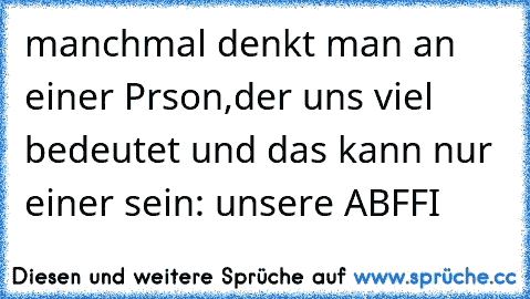 manchmal denkt man an einer Prson,der uns viel bedeutet und das kann nur einer sein: unsere ABFFI