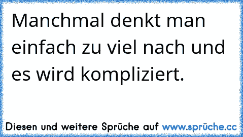 Manchmal denkt man einfach zu viel nach und es wird kompliziert.