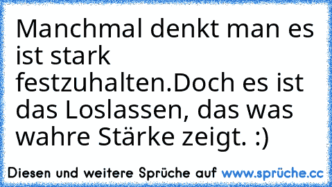 Manchmal denkt man es ist stark festzuhalten.
Doch es ist das Loslassen, das was wahre Stärke zeigt. :)