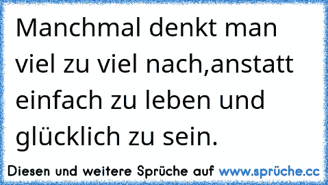 Manchmal denkt man viel zu viel nach,
anstatt einfach zu leben und glücklich zu sein.