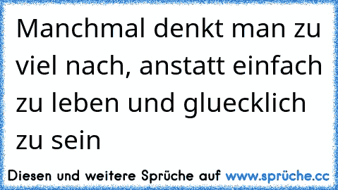 Manchmal denkt man zu viel nach, anstatt einfach zu leben und gluecklich zu sein