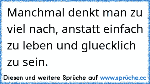 Manchmal denkt man zu viel nach, anstatt einfach zu leben und gluecklich zu sein.