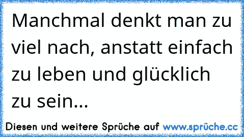 Manchmal denkt man zu viel nach, anstatt einfach zu leben und glücklich zu sein...