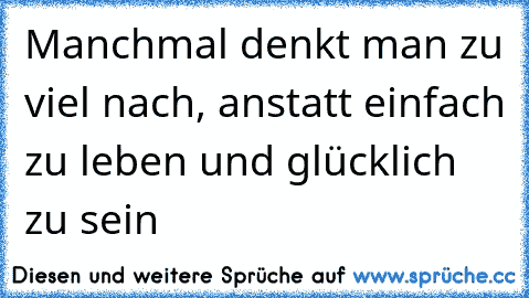 Manchmal denkt man zu viel nach, anstatt einfach zu leben und glücklich zu sein