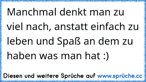 Manchmal denkt man zu viel nach, anstatt einfach zu leben und Spaß an dem zu haben was man hat :)