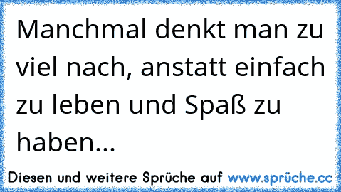 Manchmal denkt man zu viel nach, anstatt einfach zu leben und Spaß zu haben...