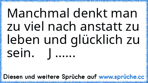 Manchmal denkt man zu viel nach anstatt zu leben und glücklich zu sein.   ♥ 
J´ ......