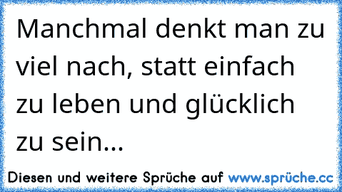 Manchmal denkt man zu viel nach, statt einfach zu leben und glücklich zu sein...