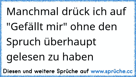 Manchmal drück ich auf "Gefällt mir" ohne den Spruch überhaupt gelesen zu haben