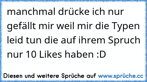 manchmal drücke ich nur gefällt mir weil mir die Typen leid tun die auf ihrem Spruch nur 10 Likes haben :D