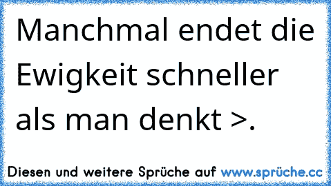 Manchmal endet die Ewigkeit schneller als man denkt >.