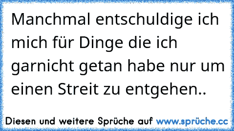 Manchmal entschuldige ich mich für Dinge die ich garnicht getan habe nur um einen Streit zu entgehen..