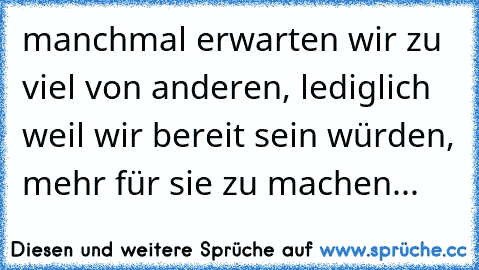 manchmal erwarten wir zu viel von anderen, lediglich weil wir bereit sein würden, mehr für sie zu machen...