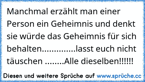 Manchmal erzählt man einer Person ein Geheimnis und denkt sie würde das Geheimnis für sich behalten..............lasst euch nicht täuschen ........Alle dieselben!!!!!!