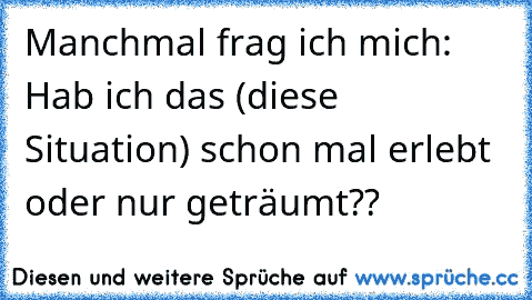 Manchmal frag ich mich: Hab ich das (diese Situation) schon mal erlebt oder nur geträumt??