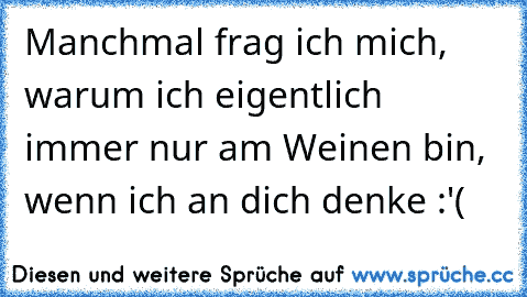 Manchmal frag ich mich, warum ich eigentlich immer nur am Weinen bin, wenn ich an dich denke :'(