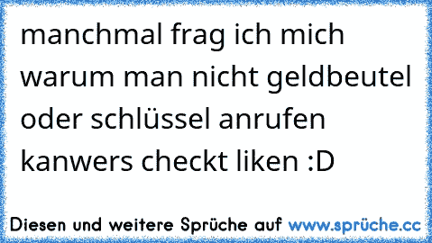 manchmal frag ich mich warum man nicht geldbeutel oder schlüssel anrufen kan
wers checkt liken :D