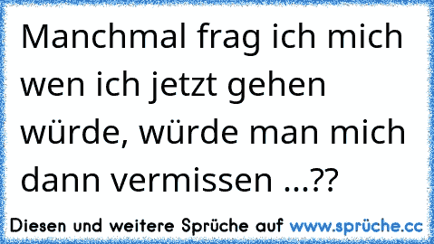 Manchmal frag ich mich wen ich jetzt gehen würde, würde man mich dann vermissen ...??